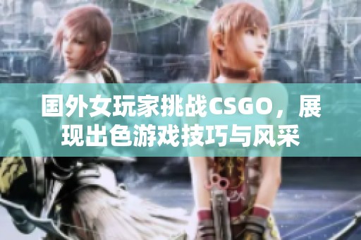 国外女玩家挑战CSGO，展现出色游戏技巧与风采