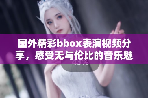 国外精彩bbox表演视频分享，感受无与伦比的音乐魅力