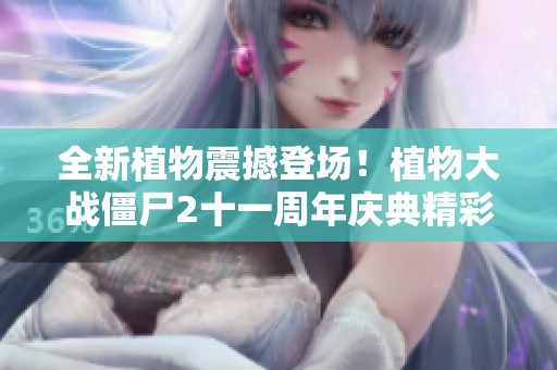 全新植物震撼登场！植物大战僵尸2十一周年庆典精彩爆料！