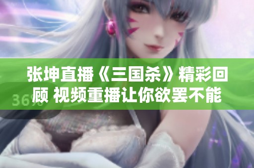 张坤直播《三国杀》精彩回顾 视频重播让你欲罢不能
