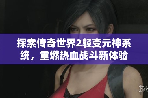 探索传奇世界2轻变元神系统，重燃热血战斗新体验