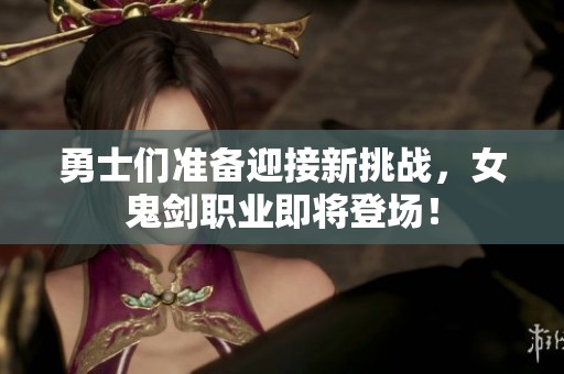 勇士们准备迎接新挑战，女鬼剑职业即将登场！