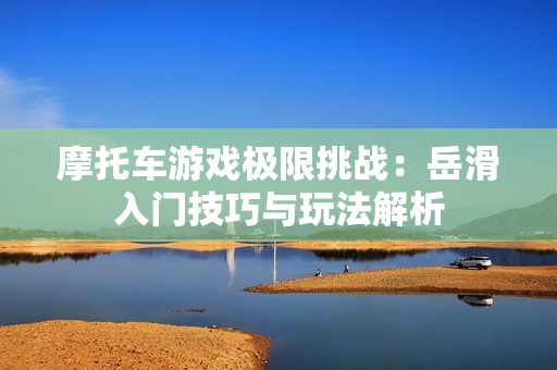 摩托车游戏极限挑战：岳滑入门技巧与玩法解析