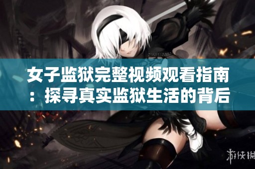 女子监狱完整视频观看指南：探寻真实监狱生活的背后秘辛