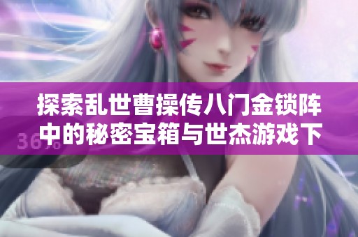 探索乱世曹操传八门金锁阵中的秘密宝箱与世杰游戏下载指南