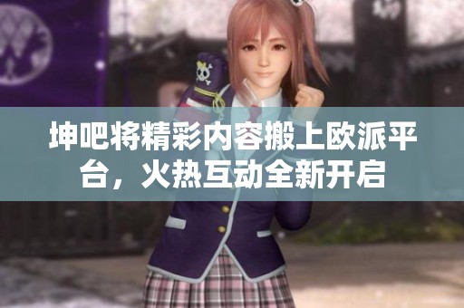 坤吧将精彩内容搬上欧派平台，火热互动全新开启