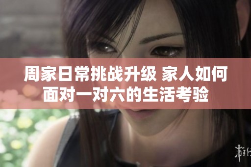 周家日常挑战升级 家人如何面对一对六的生活考验