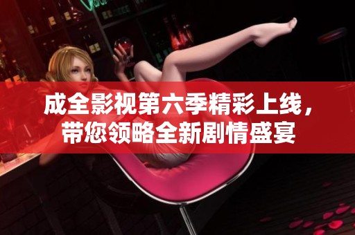 成全影视第六季精彩上线，带您领略全新剧情盛宴