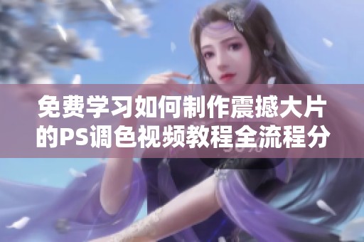 免费学习如何制作震撼大片的PS调色视频教程全流程分享