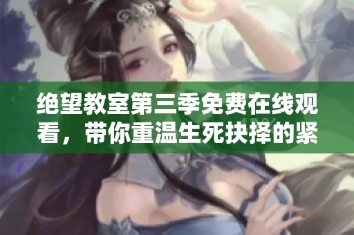 绝望教室第三季免费在线观看，带你重温生死抉择的紧张刺激