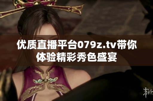 优质直播平台079z.tv带你体验精彩秀色盛宴