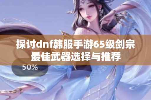 探讨dnf韩服手游65级剑宗最佳武器选择与推荐