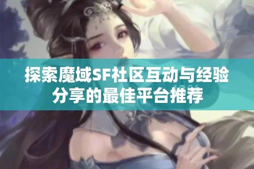探索魔域SF社区互动与经验分享的最佳平台推荐
