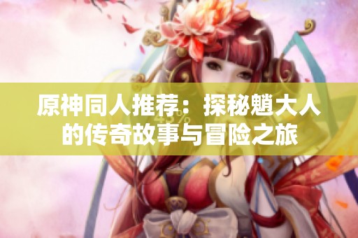原神同人推荐：探秘魈大人的传奇故事与冒险之旅