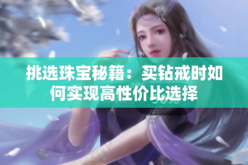 挑选珠宝秘籍：买钻戒时如何实现高性价比选择