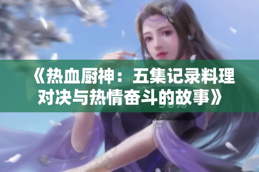 《热血厨神：五集记录料理对决与热情奋斗的故事》