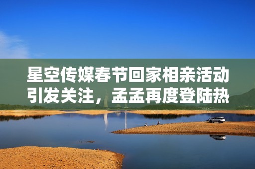 星空传媒春节回家相亲活动引发关注，孟孟再度登陆热搜