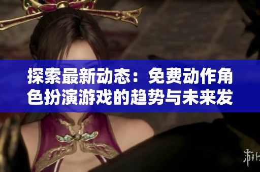 探索最新动态：免费动作角色扮演游戏的趋势与未来发展