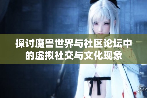 探讨魔兽世界与社区论坛中的虚拟社交与文化现象