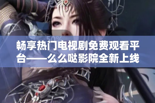 畅享热门电视剧免费观看平台——么么哒影院全新上线