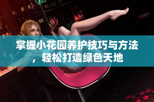 掌握小花园养护技巧与方法，轻松打造绿色天地
