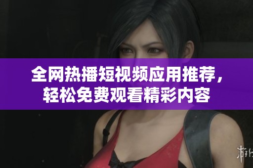 全网热播短视频应用推荐，轻松免费观看精彩内容