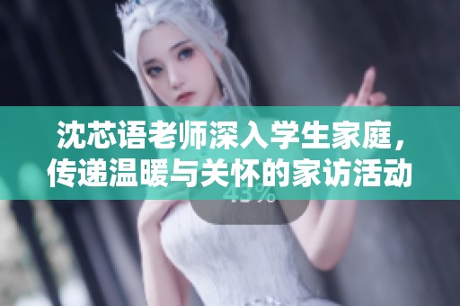 沈芯语老师深入学生家庭，传递温暖与关怀的家访活动