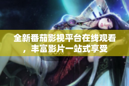 全新番茄影视平台在线观看，丰富影片一站式享受