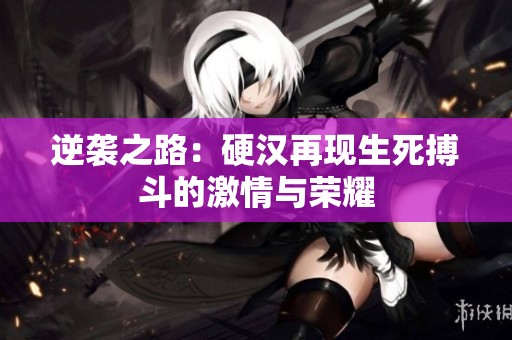 逆袭之路：硬汉再现生死搏斗的激情与荣耀