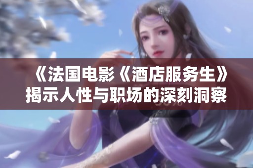 《法国电影《酒店服务生》揭示人性与职场的深刻洞察》