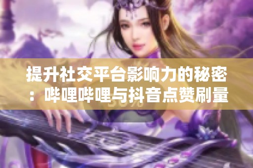 提升社交平台影响力的秘密：哔哩哔哩与抖音点赞刷量技巧解析
