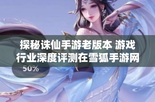 探秘诛仙手游老版本 游戏行业深度评测在雪狐手游网的视角