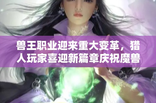 兽王职业迎来重大变革，猎人玩家喜迎新篇章庆祝魔兽世界20周年