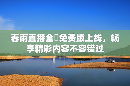 春雨直播全婐免费版上线，畅享精彩内容不容错过