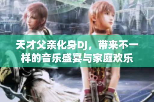 天才父亲化身DJ，带来不一样的音乐盛宴与家庭欢乐