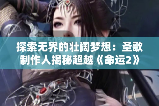 探索无界的壮阔梦想：圣歌制作人揭秘超越《命运2》地图规模的新纪元