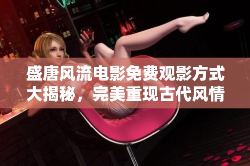 盛唐风流电影免费观影方式大揭秘，完美重现古代风情