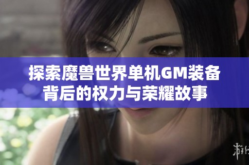 探索魔兽世界单机GM装备背后的权力与荣耀故事