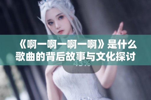 《啊一啊一啊一啊》是什么歌曲的背后故事与文化探讨