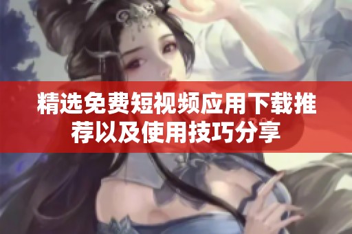 精选免费短视频应用下载推荐以及使用技巧分享