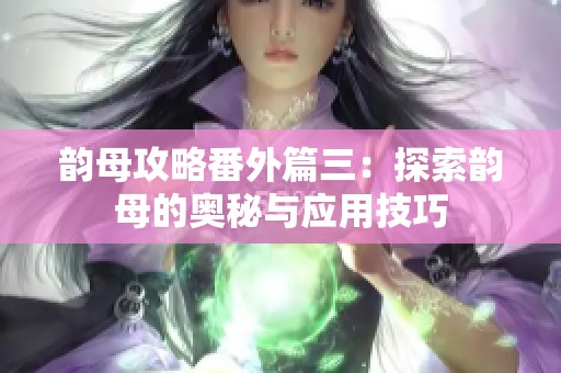 韵母攻略番外篇三：探索韵母的奥秘与应用技巧