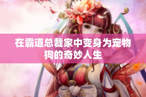 在霸道总裁家中变身为宠物狗的奇妙人生