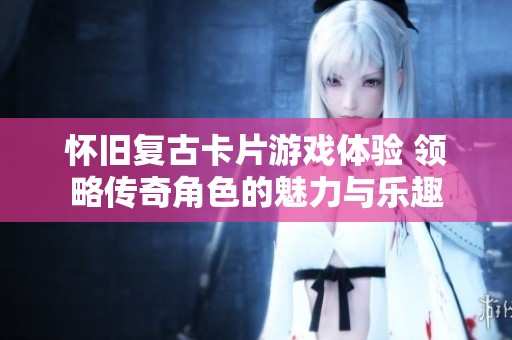 怀旧复古卡片游戏体验 领略传奇角色的魅力与乐趣