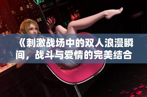 《刺激战场中的双人浪漫瞬间，战斗与爱情的完美结合》
