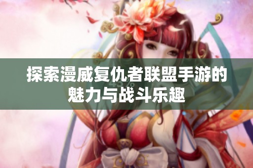 探索漫威复仇者联盟手游的魅力与战斗乐趣