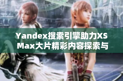 Yandex搜索引擎助力XS Max大片精彩内容探索与分享