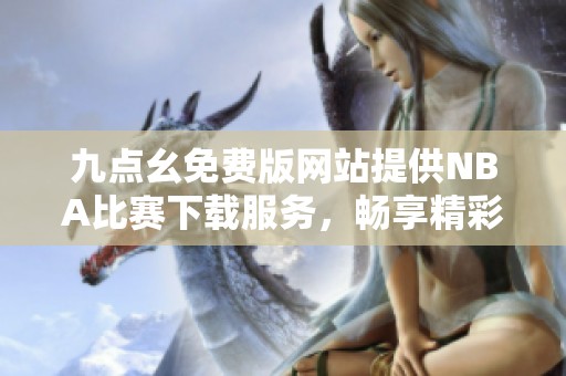 九点幺免费版网站提供NBA比赛下载服务，畅享精彩赛事内容