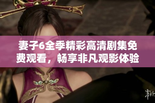 妻子6全季精彩高清剧集免费观看，畅享非凡观影体验
