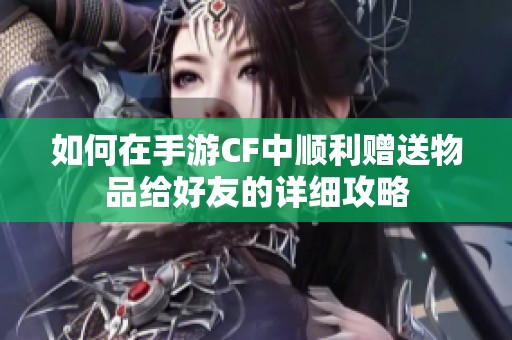 如何在手游CF中顺利赠送物品给好友的详细攻略