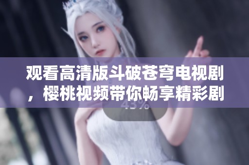 观看高清版斗破苍穹电视剧，樱桃视频带你畅享精彩剧情